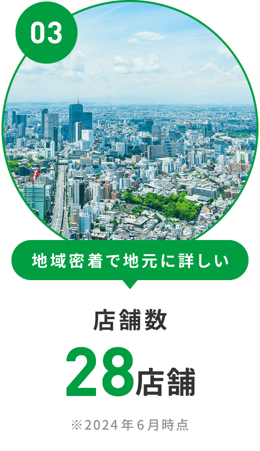 地域密着で地元に詳しい 店舗数28店舗 ※2024年6月時点