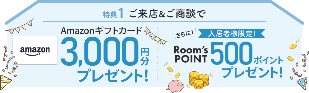 特典1 ご来店＆ご商談でAmazonギフトカード3,000円分プレゼント！さらに！入居者様限定！Room's POINT500ポイントプレゼント！