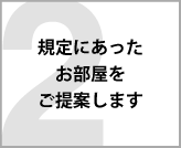 必ず規定にあったお部屋をご提案します