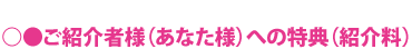 ご紹介者様（あなた様）への特典（紹介料）